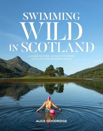 Cover for Alice Goodridge · Swimming Wild in Scotland: A guide to over 100 Scottish river, loch and sea swimming spots (Paperback Book) (2023)