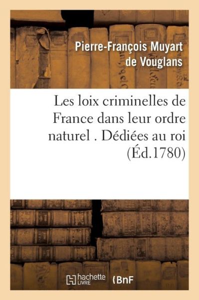 Cover for Pierre-Francois Muyart de Vouglans · Les Loix Criminelles de France Dans Leur Ordre Naturel . Dediees Au Roi - Sciences Sociales (Taschenbuch) (2016)