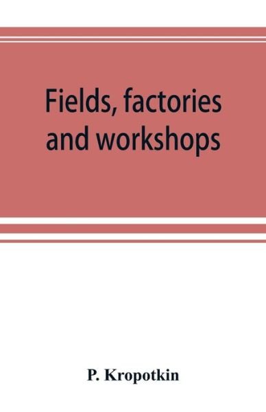 Cover for P Kropotkin · Fields, factories and workshops; or, Industry combined with agriculture and brain work with manual work (Paperback Book) (2019)