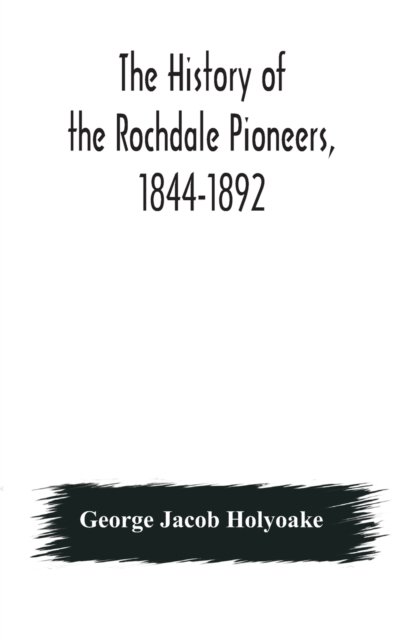 The history of the Rochdale Pioneers, 1844-1892 - George Jacob Holyoake - Books - Alpha Edition - 9789354176760 - October 7, 2020