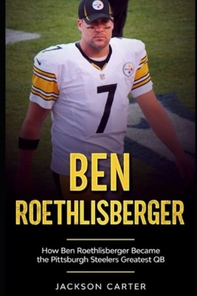 Cover for Jackson Carter · Ben Roethlisberger: How Ben Roethlisberger Became the Pittsburgh Steelers Greatest QB - The Nfl's Best Quarterbacks (Taschenbuch) (2020)