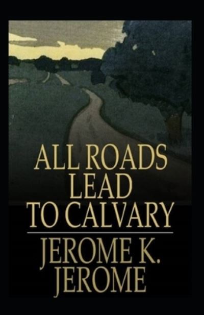 Cover for Jerome Klapka Jerome · All Roads Lead to Calvary Annotated (Taschenbuch) (2021)