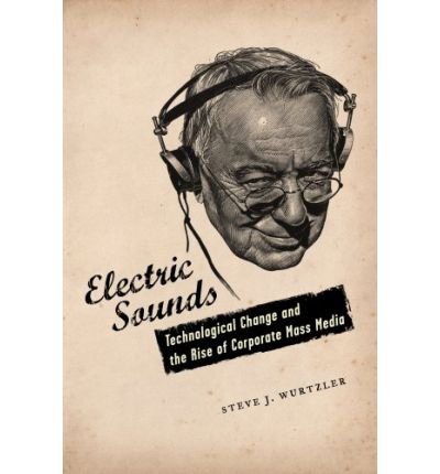 Cover for Wurtzler, Steve, , Ph.D. (Professor of English, Georgetown University) · Electric Sounds: Technological Change and the Rise of Corporate Mass Media - Film and Culture Series (Hardcover Book) (2007)
