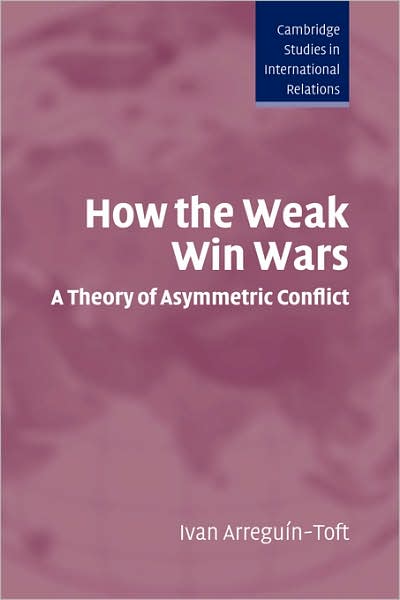 Cover for Arreguin-Toft, Ivan (Harvard University, Massachusetts) · How the Weak Win Wars: A Theory of Asymmetric Conflict - Cambridge Studies in International Relations (Hardcover Book) (2005)