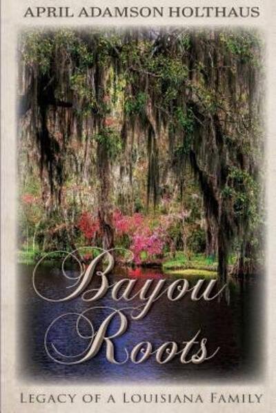 Cover for April Adamson Holthaus · Bayou Roots : Legacy of a Louisiana Family (Pocketbok) (2018)