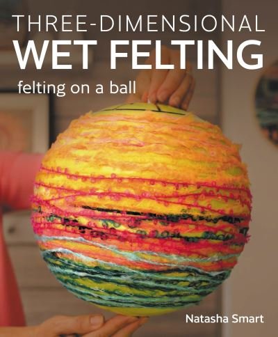 Cover for Natasha Smart · Three-dimensional Wet Felting: Felting on a Ball (Paperback Bog) (2024)