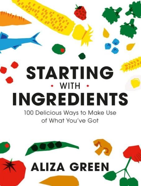Starting with Ingredients: 100 Delicious Ways to Make Use of What You've Got - Aliza Green - Books - Running Press,U.S. - 9780762470761 - August 6, 2020