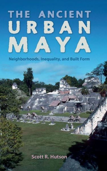 The Ancient Urban Maya: Neighborhoods, Inequality, and Built Form - Ancient Cities of the New World - Scott R. Hutson - Bücher - University Press of Florida - 9780813062761 - 19. April 2016