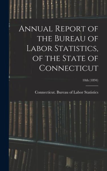 Cover for Connecticut Bureau of Labor Statistics · Annual Report of the Bureau of Labor Statistics, of the State of Connecticut; 10th (1894) (Inbunden Bok) (2021)