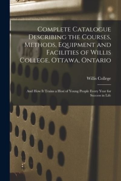 Cover for Ont ) Willis College (Ottawa · Complete Catalogue Describing the Courses, Methods, Equipment and Facilities of Willis College, Ottawa, Ontario [microform]: and How It Trains a Host of Young People Every Year for Success in Life (Taschenbuch) (2021)