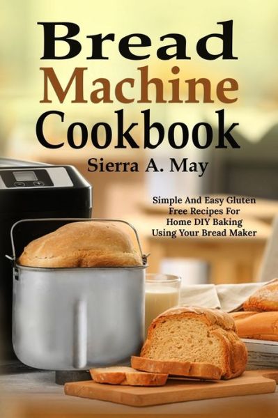 Cover for Sierra a May · Bread Machine Cookbook: Simple And Easy Gluten Free Recipes For Home DIY Baking Using Your Bread Maker (Paperback Book) (2019)