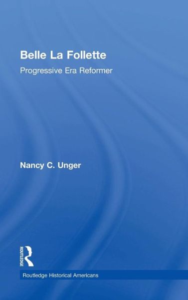 Cover for Unger, Nancy C. (Santa Clara University, USA) · Belle La Follette: Progressive Era Reformer - Routledge Historical Americans (Hardcover Book) (2015)