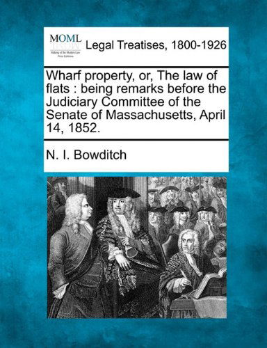 Cover for N. I. Bowditch · Wharf Property, Or, the Law of Flats: Being Remarks Before the Judiciary Committee of the Senate of Massachusetts, April 14, 1852. (Paperback Book) (2010)
