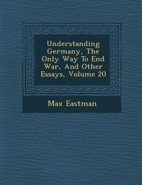 Cover for Max Eastman · Understanding Germany, the Only Way to End War, and Other Essays, Volume 20 (Pocketbok) (2012)