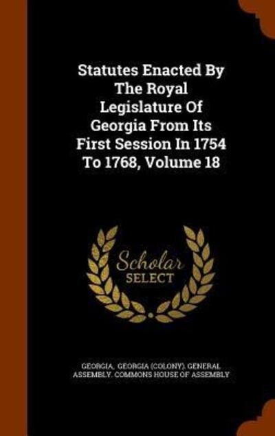 Statutes Enacted by the Royal Legislature of Georgia from Its First Session in 1754 to 1768, Volume 18 - Georgia - Books - Arkose Press - 9781343766761 - September 30, 2015