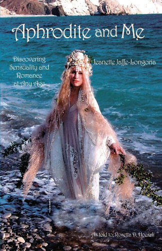 Aphrodite and Me: Discovering Sensuality and Romance at Any Age - Jeanette Jaffe-longoria - Books - Xlibris, Corp. - 9781413452761 - May 28, 2004