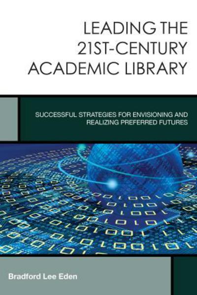 Cover for Bradford Lee Eden · Leading the 21st-Century Academic Library: Successful Strategies for Envisioning and Realizing Preferred Futures - Creating the 21st-Century Academic Library (Hardcover Book) (2015)