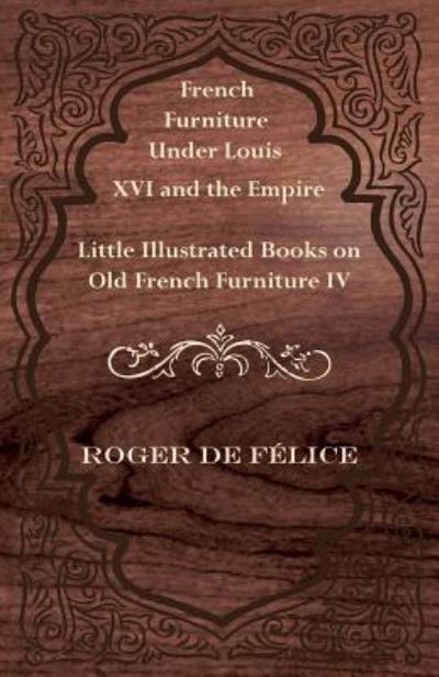 French Furniture Under Louis XVI and the Empire - Little Illustrated Book on Old French Furniture IV - Roger De Felice - Books - Read Books - 9781447435761 - October 28, 2011
