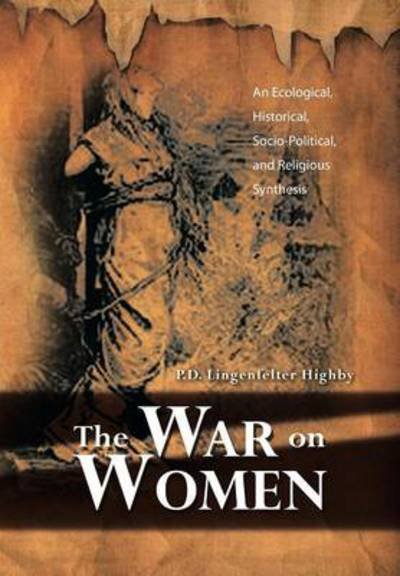 Cover for P D Lingenfelter Highby · The War on Women: an Ecological, Historical, Socio-political, and Religious Synthesis (Hardcover Book) (2013)