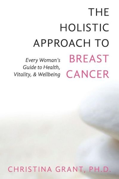 The Holistic Approach to Breast Cancer: Every Woman's Guide to Health, Vitality, & Wellbeing - Ph D Christina Grant - Książki - Createspace - 9781481149761 - 24 maja 2013