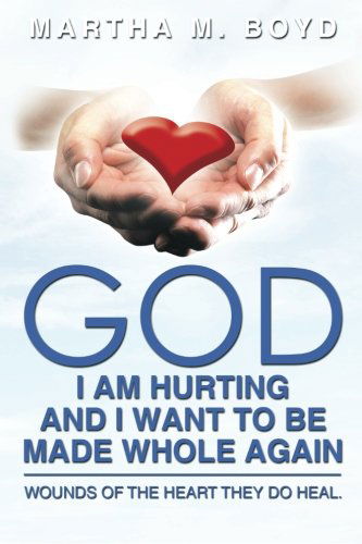 Martha M. Boyd · God I Am Hurting and I Want to Be Made Whole Again: Wounds of the Heart They Do Heal. (Paperback Book) (2013)