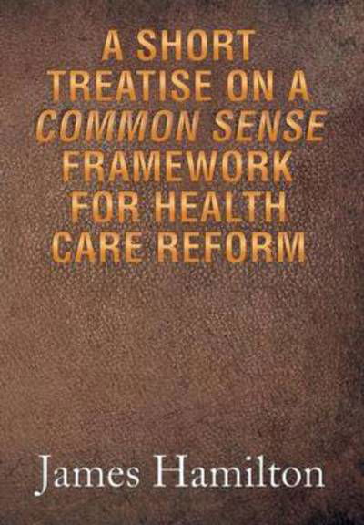 Cover for James Hamilton · A Short Treatise on a Common Sense Framework for Health Care Reform (Innbunden bok) (2013)