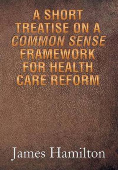 Cover for James Hamilton · A Short Treatise on a Common Sense Framework for Health Care Reform (Hardcover bog) (2013)