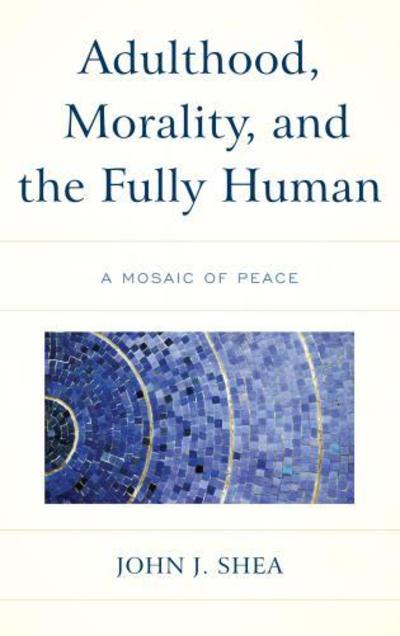 Cover for John J. Shea · Adulthood, Morality, and the Fully Human: A Mosaic of Peace (Hardcover Book) (2018)