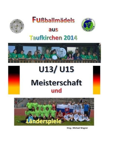 Cover for Michael Wagner · Fussballmadels Aus Taufkirchen 2014 -- U13/ U15 Meisterschaft Und Landerspiele: Alle Spiele - Alle Tore (Paperback Book) (2014)