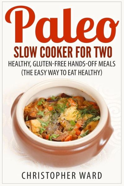 Paleo Slow Cooker for Two: Healthy, Gluten-free Hands-off Meals (The Easy Way to Eat Healthy) - Christopher Ward - Books - Createspace - 9781508422761 - February 10, 2015