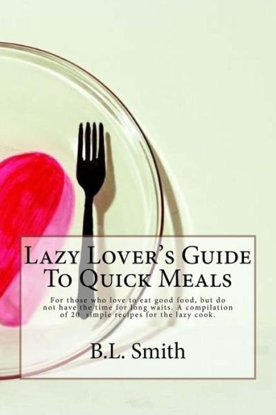 Cover for B L Smith · Lazy Lover's Guide to Quick Meals: for Those Who Love to Eat Good Food, but Do Not Have the Time for Long Waits. a Compilation of 25 Simple Recipes Fo (Paperback Bog) (2015)