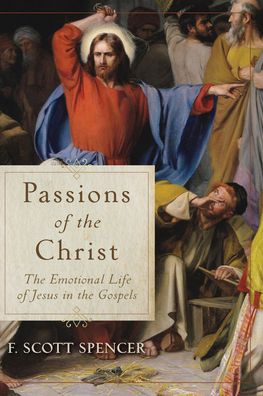 Passions of the Christ – The Emotional Life of Jesus in the Gospels - F. Scott Spencer - Books - Baker Publishing Group - 9781540961761 - May 25, 2021