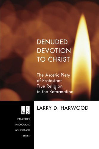 Cover for Larry D. Harwood · Denuded Devotion to Christ: the Ascetic Piety of Protestant True Religion in the Reformation (Princeton Theological Monograph) (Paperback Book) (2013)