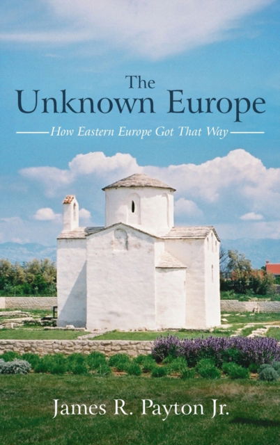 Cover for James R Payton · The Unknown Europe: How Eastern Europe Got That Way (Hardcover Book) (2021)