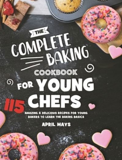 Cover for April Mays · The Complete Baking Cookbook for Young Chefs: 115 Amazing &amp; Delicious Recipes for Young Bakers to Learn the Baking Basics (Hardcover Book) (2020)