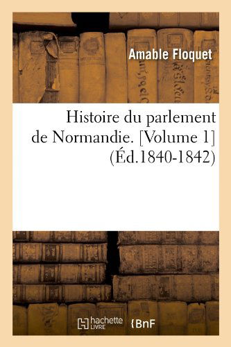 Cover for Amable Floquet · Histoire Du Parlement De Normandie. [volume 1] (Ed.1840-1842) (French Edition) (Taschenbuch) [French edition] (2012)