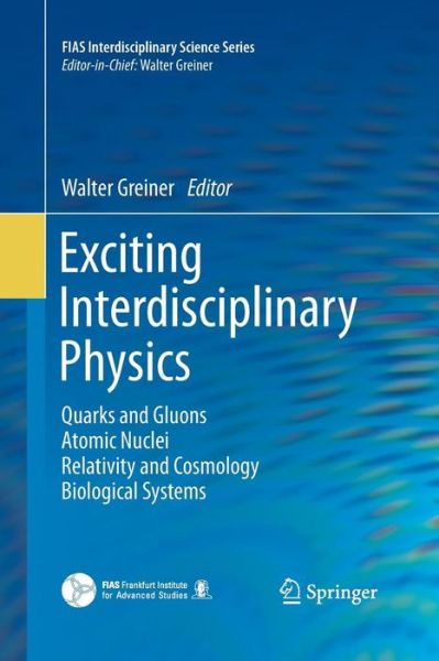 Cover for Walter Greiner · Exciting Interdisciplinary Physics: Quarks and Gluons / Atomic Nuclei / Relativity and Cosmology / Biological Systems - FIAS Interdisciplinary Science Series (Paperback Book) [2013 edition] (2015)