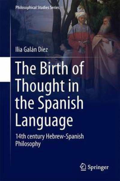 Cover for Ilia Galan Diez · The Birth of Thought in the Spanish Language: 14th century Hebrew-Spanish Philosophy - Philosophical Studies Series (Gebundenes Buch) [1st ed. 2017 edition] (2017)