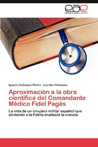 Cover for Lourdes Velázquez · Aproximación a La Obra Científica Del Comandante Médico Fidel Pagés: La Vida De Un Cirujano Militar Español Que Sirviendo a La Patria Enalteció La Ciencia (Paperback Book) [Spanish edition] (2012)
