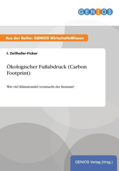 Cover for I Zeilhofer-Ficker · OEkologischer Fussabdruck (Carbon Footprint): Wie viel Klimawandel verursacht der Konsum? (Paperback Book) (2015)