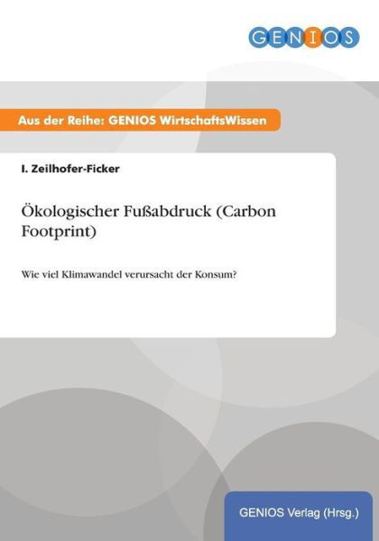 Cover for I Zeilhofer-Ficker · OEkologischer Fussabdruck (Carbon Footprint): Wie viel Klimawandel verursacht der Konsum? (Pocketbok) (2015)