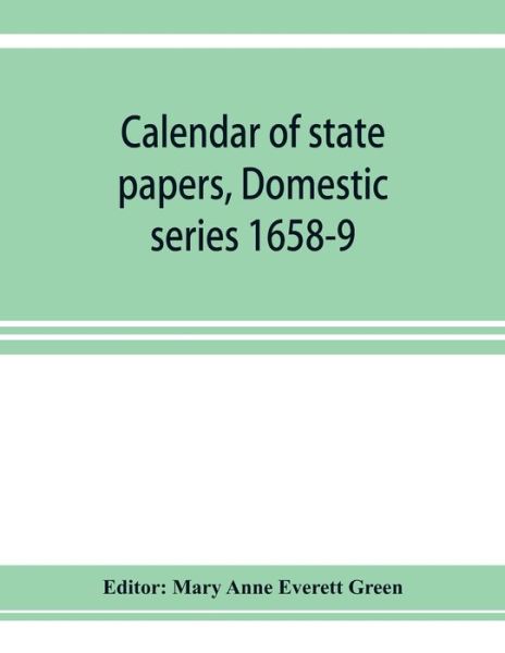 Cover for Mary Anne Everett Green · Calendar of state papers, Domestic series 1658-9; Preserved in the State Paper Department of Her Majesty's Public Record Office (Paperback Book) (2019)