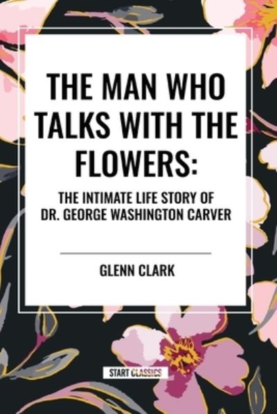 Cover for Glenn Clark · The Man Who Talks with the Flowers: The Intimate Life Story of Dr. George Washington Carver (Paperback Book) (2024)