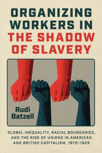 Cover for Rudi Batzell · Organizing Workers in the Shadow of Slavery: Global Inequality, Racial Boundaries, and the Rise of Unions in American and British Capitalism, 1870–1929 (Hardcover Book) (2025)