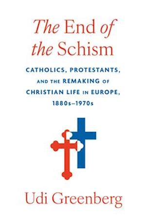 Cover for Udi Greenberg · The End of the Schism: Catholics, Protestants, and the Remaking of Christian Life in Europe, 1880s–1970s (Hardcover Book) (2025)