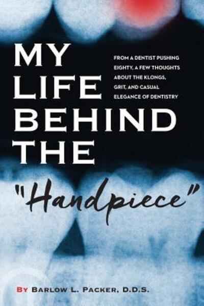 Cover for Barlow L. Packer · My Life Behind the Handpiece : From a Dentist Pushing Eighty, a Few Thoughts About the Klongs, Grit, and Casual Elegance of Dentistry (Paperback Book) (2017)