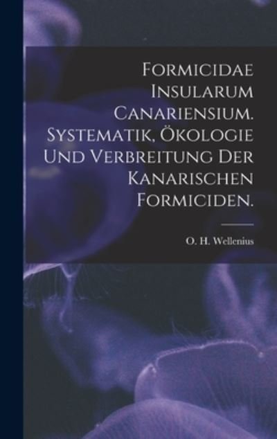 Cover for O H Wellenius · Formicidae Insularum Canariensium. Systematik, OEkologie Und Verbreitung Der Kanarischen Formiciden. (Gebundenes Buch) (2021)