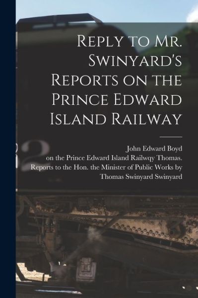 Cover for John Edward Boyd · Reply to Mr. Swinyard's Reports on the Prince Edward Island Railway [microform] (Paperback Book) (2021)