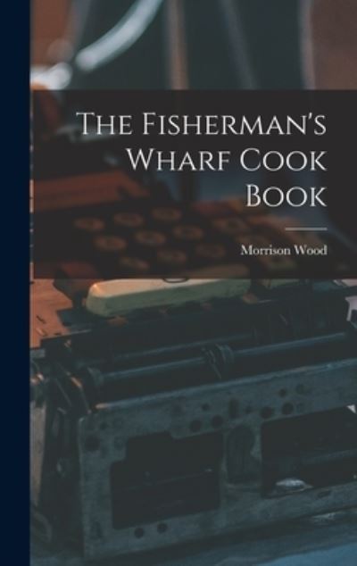 Cover for Morrison 1893- Wood · The Fisherman's Wharf Cook Book (Hardcover Book) (2021)