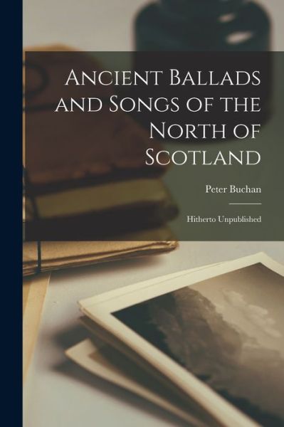 Ancient Ballads and Songs of the North of Scotland - Peter Buchan - Kirjat - Creative Media Partners, LLC - 9781016465762 - torstai 27. lokakuuta 2022